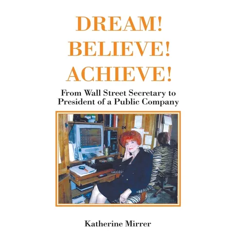 Dream! Believe! Achieve!: From Wall Street Secretary to President of a Public Company