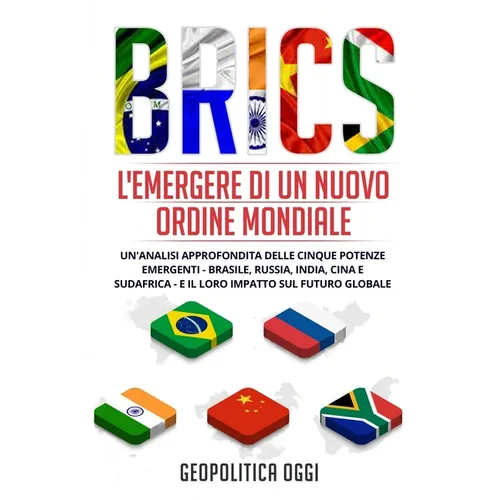 Brics: Un'Analisi Approfondita delle Cinque Potenze Emergenti - Brasile, Russia, India, Cina e Sudafrica - e il Loro Impatto sul Futuro Globale