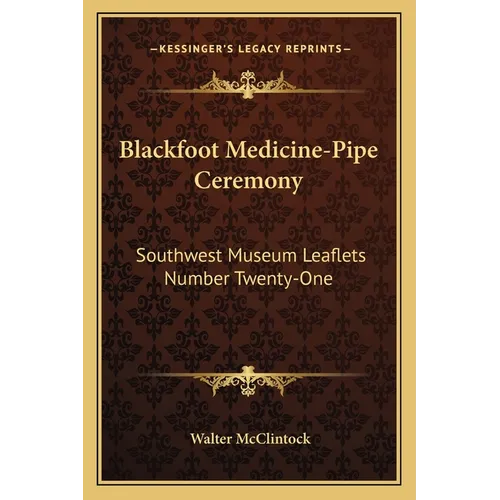 Blackfoot Medicine-Pipe Ceremony: Southwest Museum Leaflets Number Twenty-One