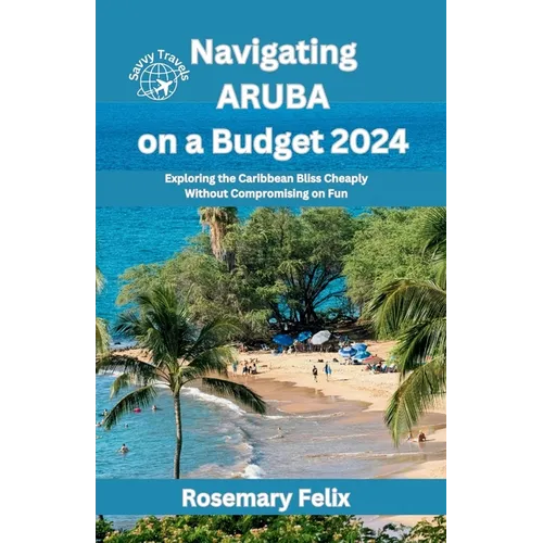Navigating Aruba on a Budget 2024: Exploring the Caribbean Bliss Cheaply Without Compromising on Fun