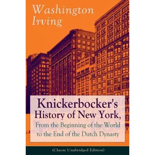 Knickerbocker's History of New York, From the Beginning of the World to the End of the Dutch Dynasty (Classic Unabridged Edition): From the Prolific A