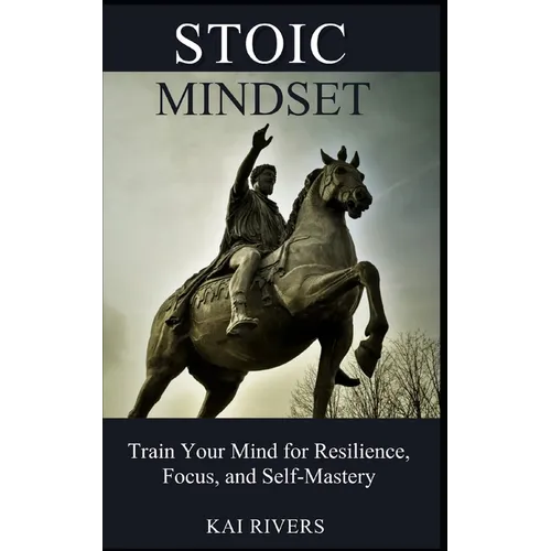 Stoic Mindset: Train Your Mind for Resilience, Focus, and Self-Mastery