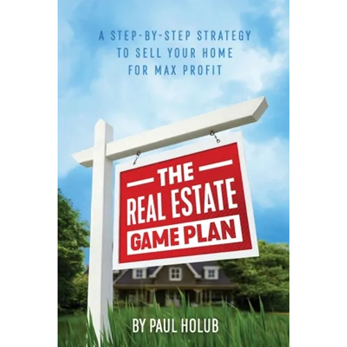 The Real Estate Game Plan: Step-By-Step Strategy to Sell Your Home For Max Profit