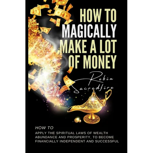How to magically make a lot of money: How to Apply the Spiritual Laws of Wealth, Abundance and Prosperity to Become Financially Independent and Succes