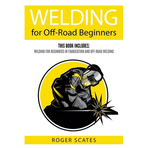 Welding for Off-Road Beginners: This Book Includes: Welding for Beginners in Fabrication and Off-Road Welding