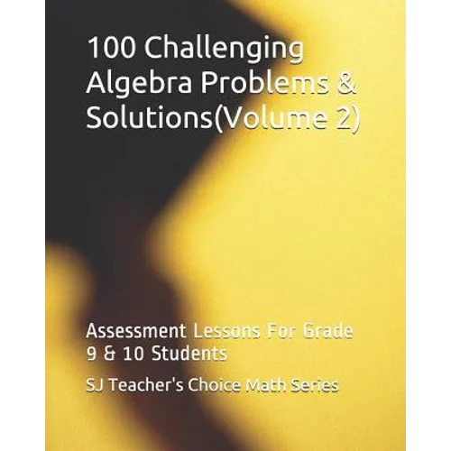 100 Challenging Algebra Problems & Solutions(volume 2): Assessment Lessons for Grade 9 & 10 Students
