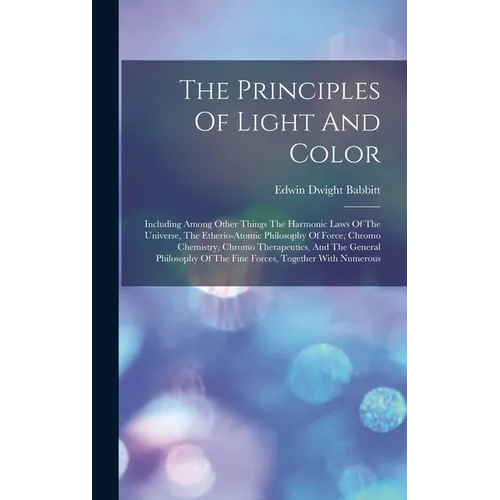 The Principles Of Light And Color: Including Among Other Things The Harmonic Laws Of The Universe, The Etherio-atomic Philosophy Of Force, Chromo Chem