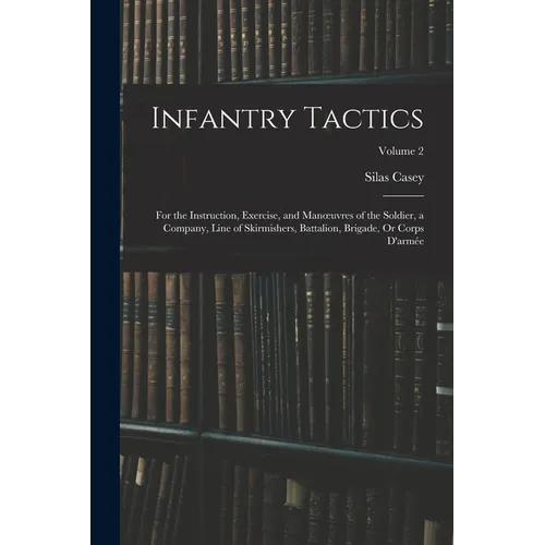 Infantry Tactics: For the Instruction, Exercise, and Manoeuvres of the Soldier, a Company, Line of Skirmishers, Battalion, Brigade, Or C