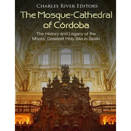 The Mosque-Cathedral of Córdoba: The History and Legacy of the Moors' Greatest Holy Site in Spain