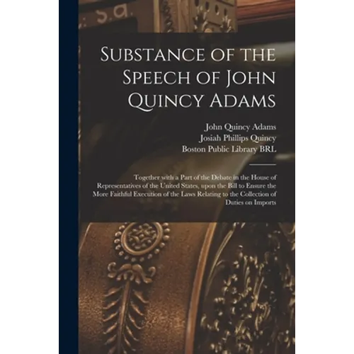 Substance of the Speech of John Quincy Adams: Together With a Part of the Debate in the House of Representatives of the United States, Upon the Bill t