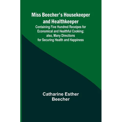 Miss Beecher's Housekeeper and Healthkeeper; Containing Five Hundred Receipes for Economical and Healthful Cooking; also, Many Directions for Securing
