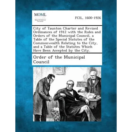 City of Taunton Charter and Revised Ordinances of 1912 with the Rules and Orders of the Municipal Council, a Table of the Special Statutes of the Comm