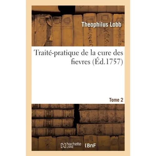 Traité-Pratique de la Cure Des Fievres. Tome 2: Observations Particulieres Sur Chaque Espéce de Fiévre Et La Maniere de Les Traiter