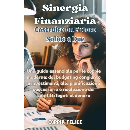 Sinergia Finanziaria: Costruire un Futuro Solido a Due: Una guida essenziale per le coppie moderne: dal budgeting congiunto e investimenti, alla piani