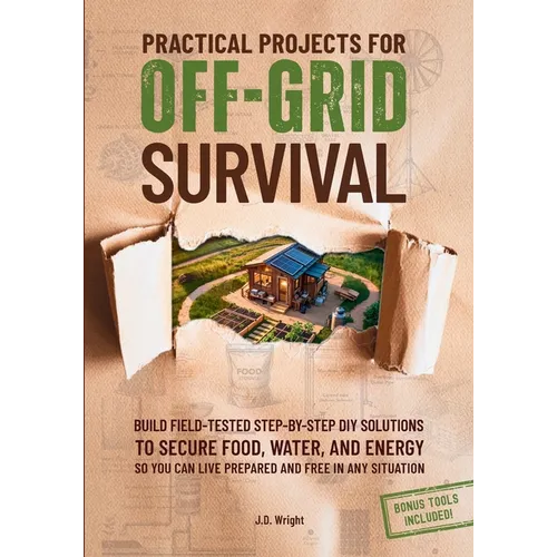 Practical Projects For Off-Grid Survival: Build Field-Tested Step-By-Step Diy Solutions To Secure Food, Water, And Energy, So You Can Live Prepared An