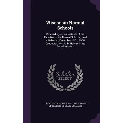 Wisconsin Normal Schools: Proceedings of an Institute of the Faculties of the Normal Schools, Held at Oshkosh, December 17-21, 1900. Conductor,