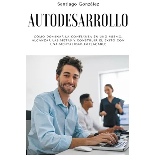 Autodesarrollo: Cómo dominar la confianza en uno mismo, alcanzar las metas y construir el éxito con una mentalidad implacable