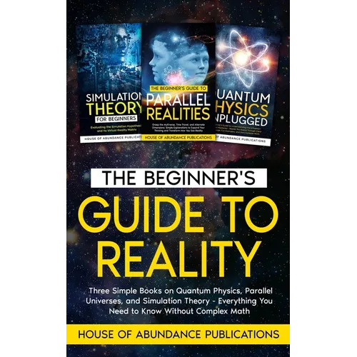 The Beginner's Guide to Reality: Three Simple Books on Quantum Physics, Parallel Universes, and Simulation Theory - Everything You Need to Know Withou
