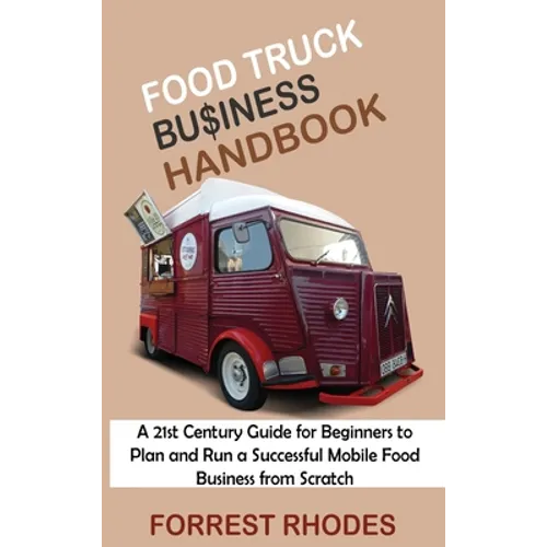 Food Truck Business Handbook: A 21st Century Guide for Beginners to Plan and Run a Successful Mobile Food Business from Scratch