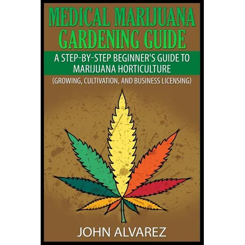 Medical Marijuana Gardening Guide: A Step-By-Step Beginner's Guide to Marijuana Horticulture (Growing, Cultivation, and Business Licensing)