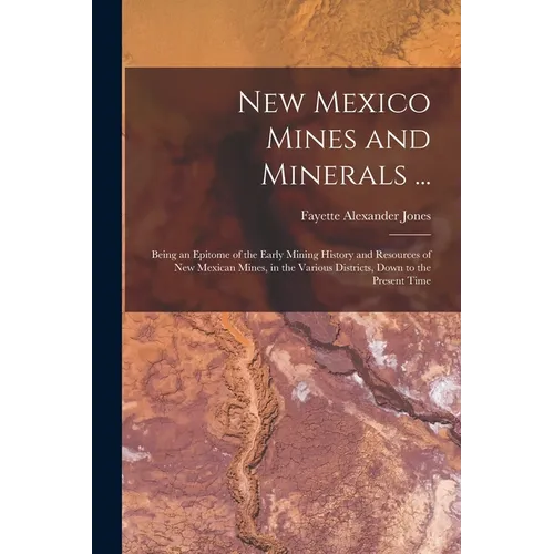 New Mexico Mines and Minerals ...: Being an Epitome of the Early Mining History and Resources of New Mexican Mines, in the Various Districts, Down to - Paperback
