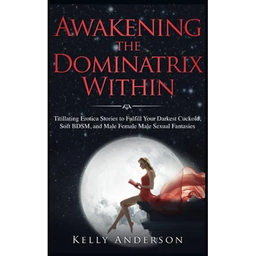 Awakening the Dominatrix Within: Titillating Erotica Stories to Fulfill Your Darkest Cuckold, Soft BDSM, and Male Female Male Sexual Fantasies