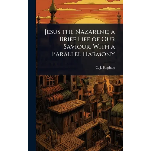 Jesus the Nazarene; a Brief Life of Our Saviour, With a Parallel Harmony