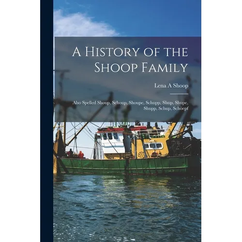 A History of the Shoop Family: Also Spelled Shoup, Schoup, Shoupe, Schupp, Shup, Shupe, Shupp, Schup, Schöepf