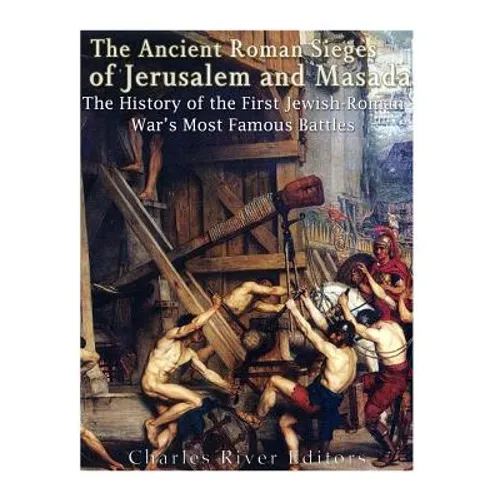 The Ancient Roman Sieges of Jerusalem and Masada: The History of the First Jewish-Roman War's Most Famous Battles