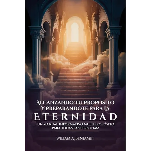 Alcanzando Tu Propósito Y Preparándote Para La Eternidad, ¡Un manual informativo multipropósito para todas las personas!