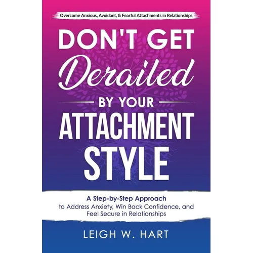 Don't Get Derailed By Your Attachment Style: A Step-by-Step Approach to Address Anxiety, Win Back Confidence, and Feel Secure in Relationships