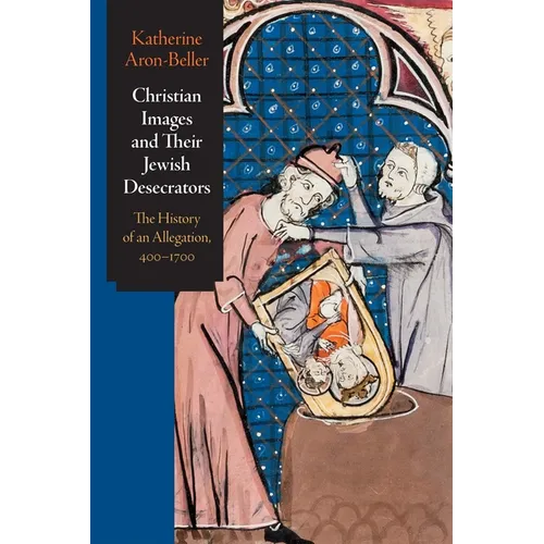 Christian Images and Their Jewish Desecrators: The History of an Allegation, 400-1700