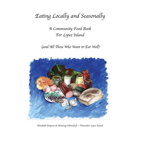 Eating Locally & Seasonally: A Community Food Book for Lopez Island (and All Those Who Want to Eat Well)