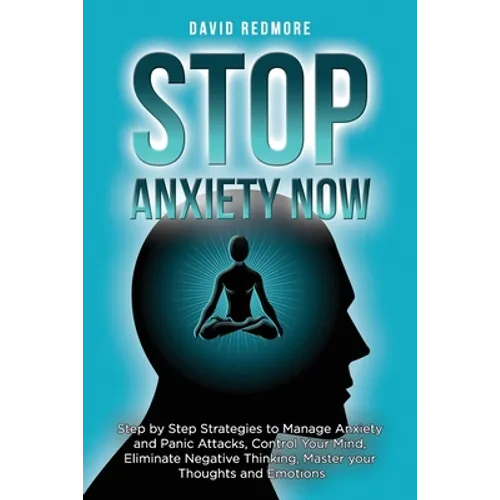 Stop Anxiety Now: Step by Step Strategies to Manage Anxiety and Panic Attacks, Control Your Mind, Eliminate Negative Thinking, Master yo