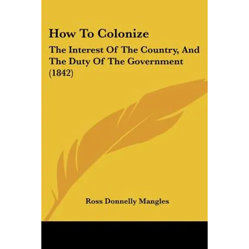 How To Colonize: The Interest Of The Country, And The Duty Of The Government (1842)
