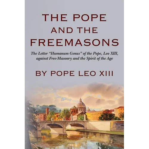 The Pope And The Freemasons: The Letter "Humanum Genus" of the Pope, Leo XIII, against Free-Masonry and the Spirit of the Age
