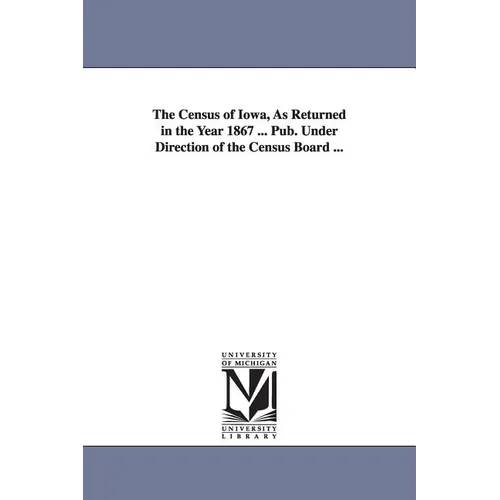 The Census of Iowa, as Returned in the Year 1867 ... Pub. Under Direction of the Census Board ...