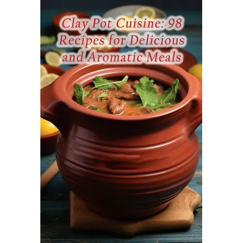 Clay Pot Cuisine: 98 Recipes for Delicious and Aromatic Meals