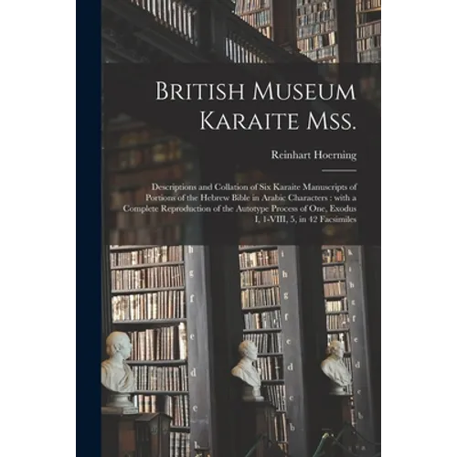 British Museum Karaite Mss.: Descriptions and Collation of Six Karaite Manuscripts of Portions of the Hebrew Bible in Arabic Characters: With a Com