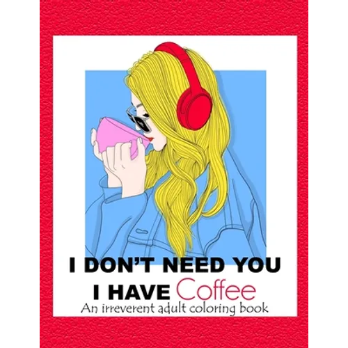 I Don't Need You; I Have Coffee: An Irreverent Adult Coloring Book for Stress Relieving Full of Funny Quotes