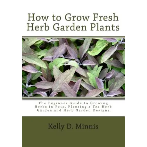 How to Grow Fresh Herb Garden Plants: The Beginner Guide to Growing Herbs in Pots, Planting a Tea Herb Garden and Herb Garden Designs - Paperback