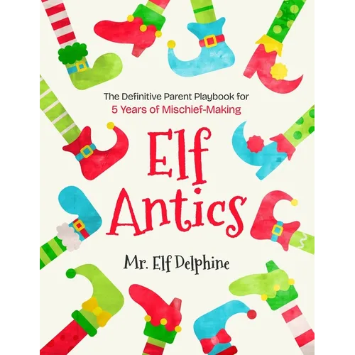 Elf Antics: The Definitive Parent Playbook for 5 Years of Mischief-Making