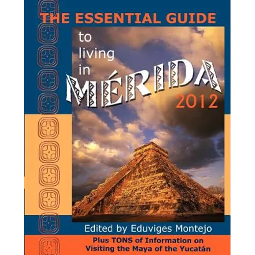 The Essential Guide to Living in Merida 2012: Plus Tons of Information on Visiting the Maya of the Yucat N