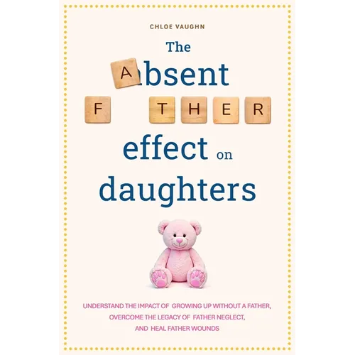 The Absent Father Effect on Daughters Understand the Impact of Growing up Without a Father, Overcome the Legacy of Father Neglect, and Heal Father Wou