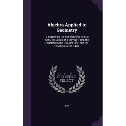 Algebra Applied to Geometry: To Determine the Position of a Point at Rest, the Locus of a Moving Point, the Equation to the Straight Line, and the
