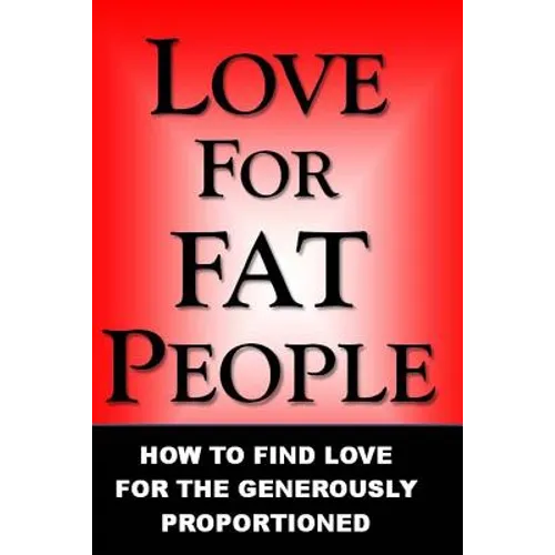 Love For Fat People: How to Find Love for the Generously Proportioned