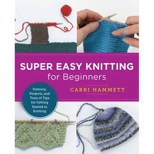 Super Easy Knitting for Beginners: Patterns, Projects, and Tons of Tips for Getting Started in Knitting