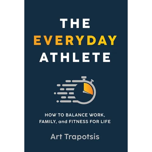 The Everyday Athlete: How to Balance Work, Family, and Fitness for Life