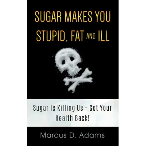 Sugar Makes You Stupid, Fat And Ill: Sugar Is Killing Us - Get Your Health Back!