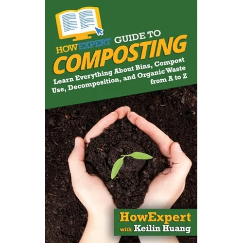 HowExpert Guide to Composting: Learn Everything About Bins, Compost Use, Decomposition, and Organic Waste from A to Z